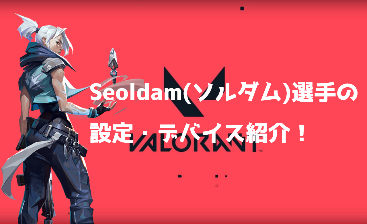 【VALORANT】Seoldam(ソルダム)選手の設定・感度・キー配置・デバイス紹介！