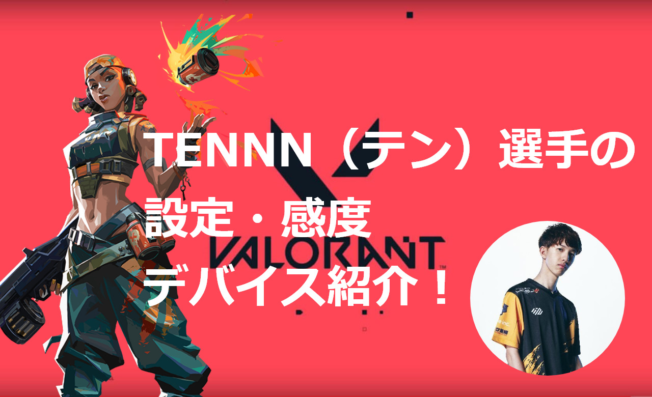 【VALORANT】TENNN（テン）選手の設定・感度・クロスヘア・キー配置・デバイス・マウス紹介！